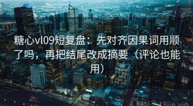 糖心vl09短复盘：先对齐因果词用顺了吗，再把结尾改成摘要（评论也能用）