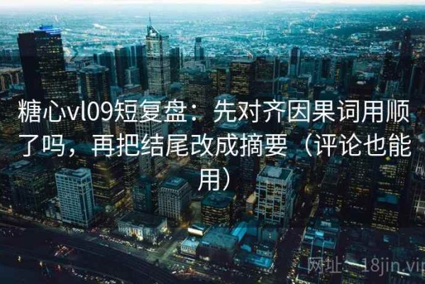 糖心vl09短复盘：先对齐因果词用顺了吗，再把结尾改成摘要（评论也能用）