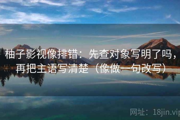 柚子影视像排错：先查对象写明了吗，再把主语写清楚（像做一句改写）