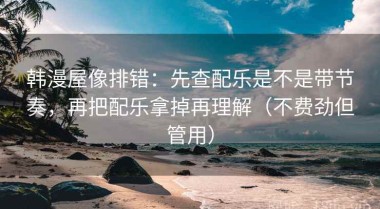 韩漫屋像排错：先查配乐是不是带节奏，再把配乐拿掉再理解（不费劲但管用）