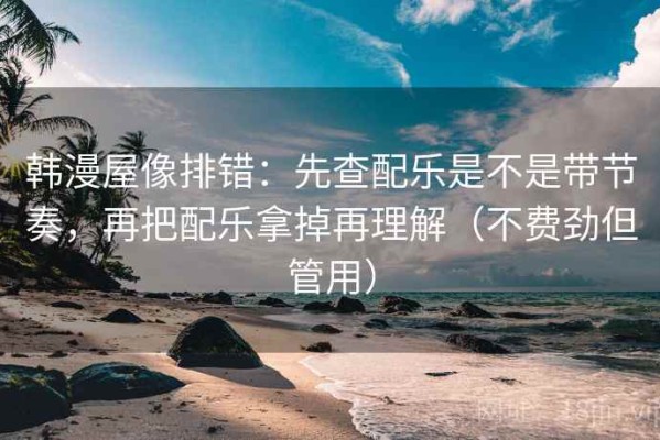 韩漫屋像排错：先查配乐是不是带节奏，再把配乐拿掉再理解（不费劲但管用）