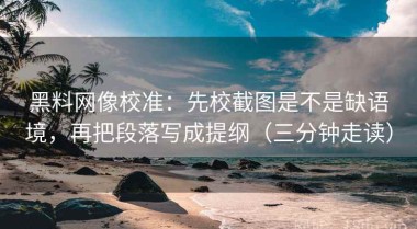黑料网像校准：先校截图是不是缺语境，再把段落写成提纲（三分钟走读）