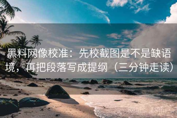 黑料网像校准：先校截图是不是缺语境，再把段落写成提纲（三分钟走读）
