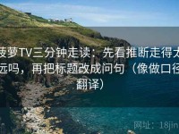 菠萝TV三分钟走读：先看推断走得太远吗，再把标题改成问句（像做口径翻译）