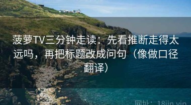 菠萝TV三分钟走读：先看推断走得太远吗，再把标题改成问句（像做口径翻译）