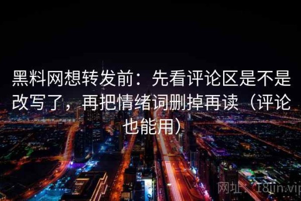 黑料网想转发前：先看评论区是不是改写了，再把情绪词删掉再读（评论也能用）