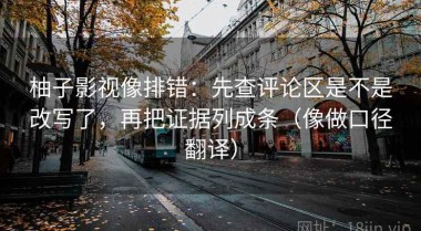 柚子影视像排错：先查评论区是不是改写了，再把证据列成条（像做口径翻译）