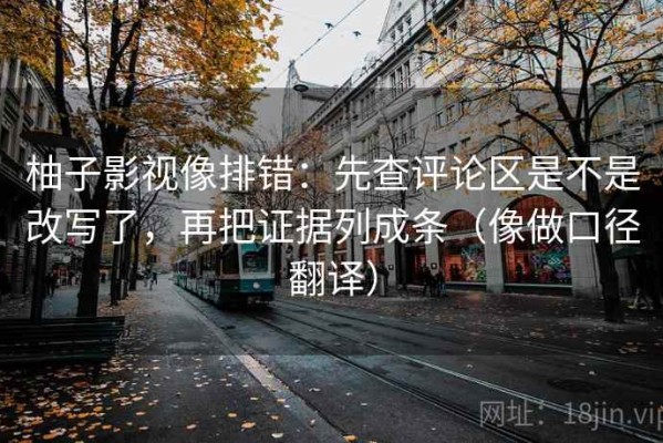 柚子影视像排错：先查评论区是不是改写了，再把证据列成条（像做口径翻译）