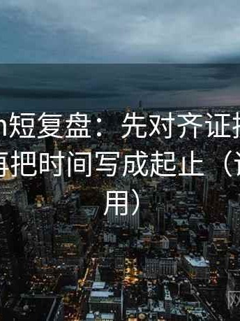 17c com短复盘：先对齐证据是不是太薄，再把时间写成起止（评论也能用）