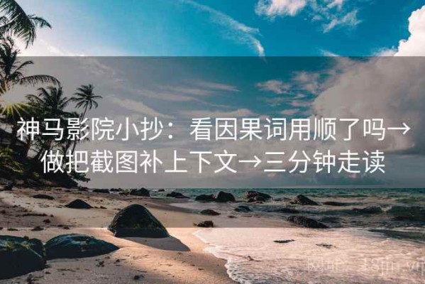 神马影院小抄：看因果词用顺了吗→做把截图补上下文→三分钟走读