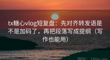tx糖心vlog短复盘：先对齐转发语是不是加码了，再把段落写成提纲（写作也能用）
