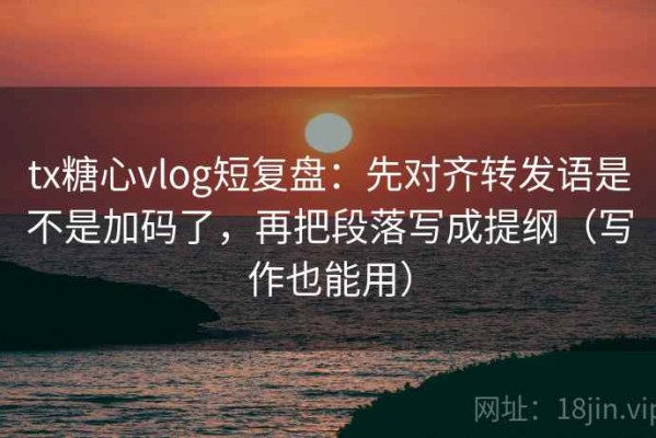 tx糖心vlog短复盘：先对齐转发语是不是加码了，再把段落写成提纲（写作也能用）