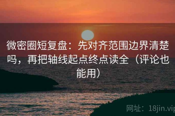 微密圈短复盘：先对齐范围边界清楚吗，再把轴线起点终点读全（评论也能用）