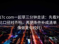 17c com一起草三分钟走读：先看对比口径对齐吗，再把条件补成清单（像做复句校对）