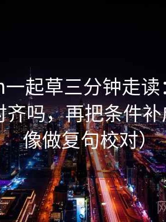 17c com一起草三分钟走读：先看对比口径对齐吗，再把条件补成清单（像做复句校对）