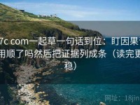 17c com一起草一句话到位：盯因果词用顺了吗然后把证据列成条（读完更稳）
