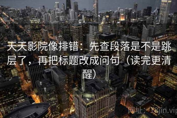 天天影院像排错：先查段落是不是跳层了，再把标题改成问句（读完更清醒）