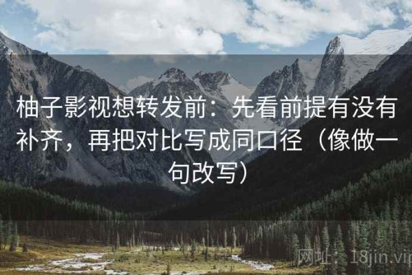 柚子影视想转发前：先看前提有没有补齐，再把对比写成同口径（像做一句改写）