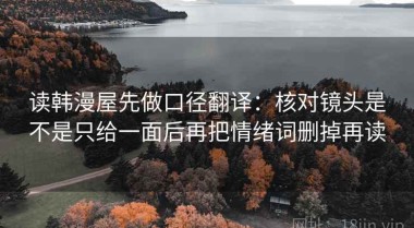 读韩漫屋先做口径翻译：核对镜头是不是只给一面后再把情绪词删掉再读