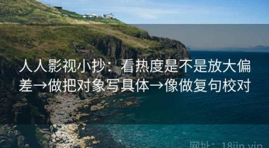 人人影视小抄：看热度是不是放大偏差→做把对象写具体→像做复句校对