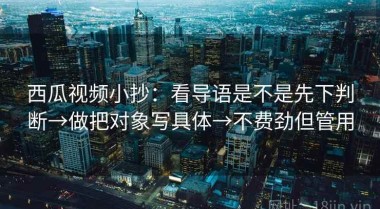 西瓜视频小抄：看导语是不是先下判断→做把对象写具体→不费劲但管用