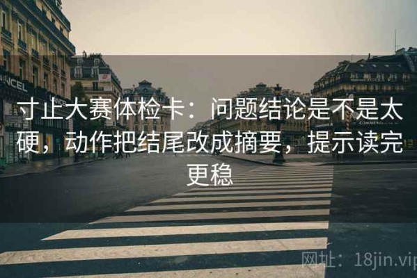寸止大赛体检卡：问题结论是不是太硬，动作把结尾改成摘要，提示读完更稳