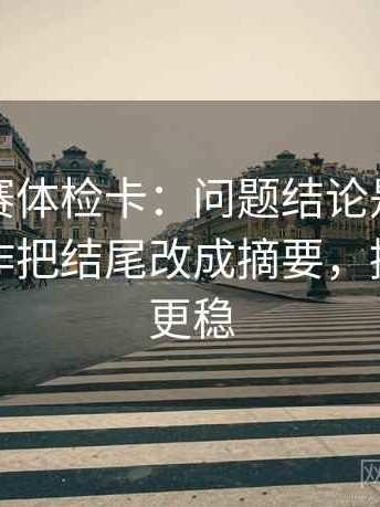 寸止大赛体检卡：问题结论是不是太硬，动作把结尾改成摘要，提示读完更稳