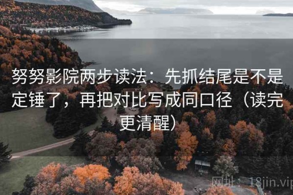 努努影院两步读法：先抓结尾是不是定锤了，再把对比写成同口径（读完更清醒）