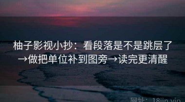 柚子影视小抄：看段落是不是跳层了→做把单位补到图旁→读完更清醒