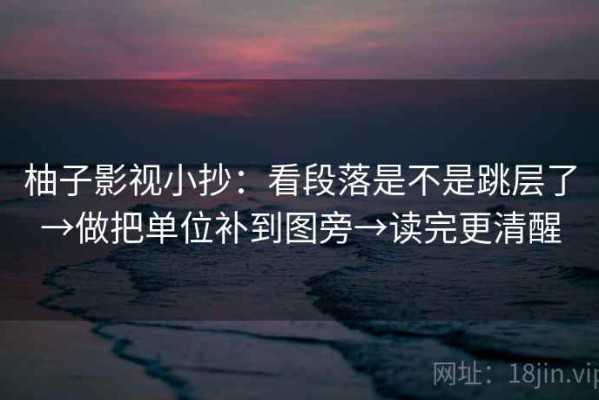 柚子影视小抄：看段落是不是跳层了→做把单位补到图旁→读完更清醒