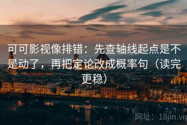 可可影视像排错：先查轴线起点是不是动了，再把定论改成概率句（读完更稳）
