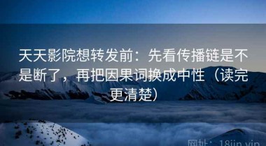 天天影院想转发前：先看传播链是不是断了，再把因果词换成中性（读完更清楚）