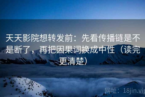 天天影院想转发前：先看传播链是不是断了，再把因果词换成中性（读完更清楚）