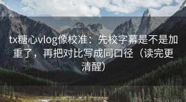 tx糖心vlog像校准：先校字幕是不是加重了，再把对比写成同口径（读完更清醒）