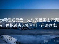 age动漫短复盘：先对齐范围边界清楚吗，再把镜头选择写明（评论也能用）