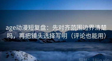 age动漫短复盘：先对齐范围边界清楚吗，再把镜头选择写明（评论也能用）