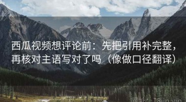 西瓜视频想评论前：先把引用补完整，再核对主语写对了吗（像做口径翻译）