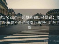 读17c com一起草先做口径翻译：核对配乐是不是带节奏后再把引用补完整