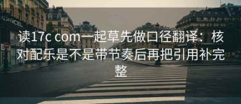 读17c com一起草先做口径翻译：核对配乐是不是带节奏后再把引用补完整