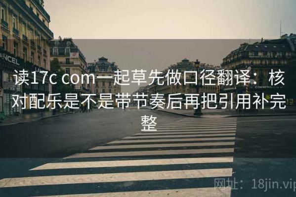 读17c com一起草先做口径翻译：核对配乐是不是带节奏后再把引用补完整