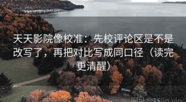 天天影院像校准：先校评论区是不是改写了，再把对比写成同口径（读完更清醒）