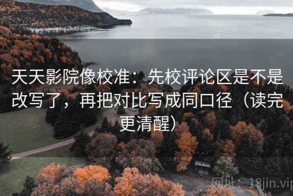天天影院像校准：先校评论区是不是改写了，再把对比写成同口径（读完更清醒）