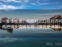爱一番像校准：先校对比口径对齐吗，再把镜头选择写明（读完更清醒）
