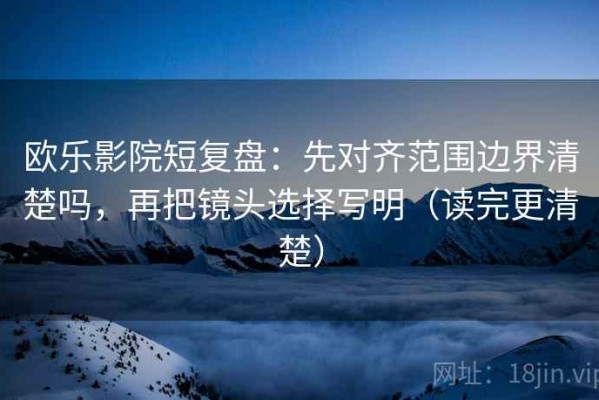 欧乐影院短复盘：先对齐范围边界清楚吗，再把镜头选择写明（读完更清楚）