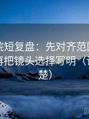 欧乐影院短复盘：先对齐范围边界清楚吗，再把镜头选择写明（读完更清楚）