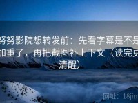 努努影院想转发前：先看字幕是不是加重了，再把截图补上下文（读完更清醒）