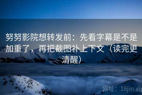 努努影院想转发前：先看字幕是不是加重了，再把截图补上下文（读完更清醒）