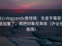糖心vlogyandx像排错：先查字幕是不是加重了，再把对象写具体（评论也能用）