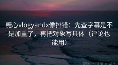 糖心vlogyandx像排错：先查字幕是不是加重了，再把对象写具体（评论也能用）