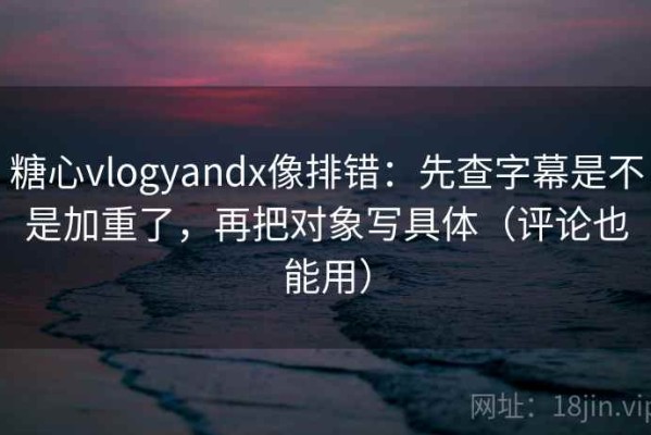 糖心vlogyandx像排错：先查字幕是不是加重了，再把对象写具体（评论也能用）